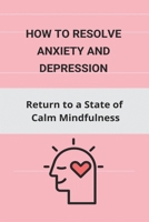 How to Resolve Anxiety and Depression: Return to a State of Calm Mindfulness: The Cognitive Behavioral Workbook For Depression B0915N25MQ Book Cover
