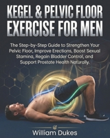 KEGEL & PELVIC FLOOR EXERCISE FOR MEN: The Step-by-Step Guide to Strengthen Your Pelvic Floor, Improve Erections, Boost Sexual Stamina, Regain Bladder Control, and Support Prostate Health Naturally. B0GV4855P8 Book Cover