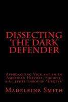 Dissecting the Dark Defender: Approaching Vigilantism in American History, Society & Culture through 'Dexter' 1522990488 Book Cover
