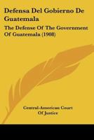 Defensa Del Gobierno De Guatemala: The Defense Of The Government Of Guatemala (1908) 1160724520 Book Cover