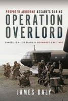 Proposed Airborne Assaults during Operation Overlord: Cancelled Allied Plans in Normandy and Brittany 1399037439 Book Cover