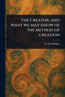 The Creator, and What We May Know of the Method of Creation 1023443600 Book Cover