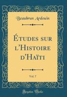 Etudes Sur l'Histoire d'Haïti; Suivies de la Vie Du Général J.-M. Borgella Volume; Volume 7 1017037558 Book Cover