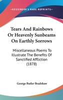 Tears and Rainbows; Or, Heavenly Sunbeams on Earthly Sorrows: Poems 1104380781 Book Cover