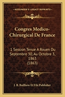 Congres Medico-Chirurgical De France: 1 Session Tenue A Rouen Du Septembre 30, Au Octobre 3, 1863 (1863) 1161040102 Book Cover