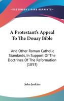 A Protestant's Appeal to the Douay Bible, and Other Roman Catholic Standards, in Support of the Doctrines of the Reformation 1120127106 Book Cover