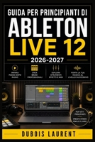 GUIDA PER PRINCIPIANTI DI ABLETON LIVE 12 (2026-2027): Un Processo Chiaro E Dettagliato Per La Configurazione Iniziale E L’uso Avanzato (Italian Edition) B0H16VKTFR Book Cover