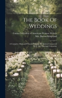 The Book Of Weddings: A Complete Manual Of Good Form In All Matters Connected With The Marriage Ceremony 1020615486 Book Cover