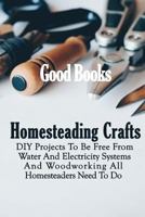 Homesteading Crafts: DIY Projects To Be Free From Water And Electricity Systems And Woodworking All Homesteaders Need To Do 1981736816 Book Cover
