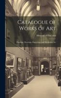 Catalogue of Works of Art: Paintings, Drawings, Engravings, and Decorative Art 1021981389 Book Cover