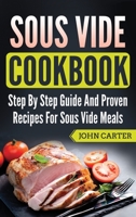 Sous Vide Cookbook: Step By Step Guide And Proven Recipes For Sous Vide Meals 1951103440 Book Cover