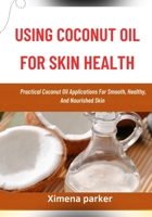 USING COCONUT OIL FOR SKIN HEALTH: Practical Coconut Oil Applications For Smooth, Healthy, And Nourished Skin B0FVMQYW1V Book Cover