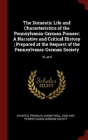 The Domestic Life and Characteristics of the Pennsylvania-German Pioneer: A Narrative and Critical History ; Prepared at the Request of the Pennsylvania-German Society: 10, pt.6 1296533816 Book Cover
