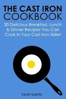 The Cast Iron Cookbook: 30 Delicious Breakfast, Lunch and Dinner Recipes You Can Cook in Your Cast Iron Skillet 1499661851 Book Cover