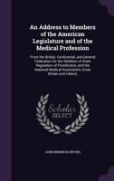 An Address to Members of the American Legislature and of the Medical Profession: From the British, Continental, and General Federation for the Abolition of State Regulation of Prostitution, and the Na 114664406X Book Cover