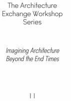 Imagining Architecture Beyond the End Times (The Architecture Exchange Workshop Series) (Volume 2) 0998375012 Book Cover