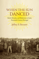 When the Sun Danced: Myth, Miracles, and Modernity in Early Twentieth-Century Portugal 0813932491 Book Cover