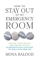 How to Stay Out of My Emergency Room: Master Your Health and Find Joy in Life by Balancing the Power of Your Mind, Your Body, and Your Higher Self 154450909X Book Cover