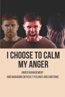 I Choose To Calm My Anger: Anger Management And Managing Difficult Feelings And Emotions: Anger Management For Everyone null Book Cover