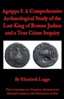 Agrippa I: A Comprehensive Archaeological Study of the Last King of Roman Judaea and a True Crime Inquiry (Echoes of Ancient Rome: Politics, Medicine, and War) B0F2GS7XYQ Book Cover