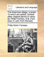 The American village, a poem. To which are added, several other original pieces in verse. By Philip Freneau, A.B. [Two lines in Latin from Horace] 1170897649 Book Cover