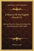 A History of the English Church During the Civil Wars and Under the Commonwealth, 1640-1660; Volume 2 1016709293 Book Cover