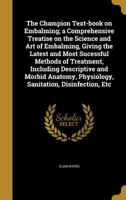 The Champion Text-book on Embalming; a Comprehensive Treatise on the Science and Art of Embalming, Giving the Latest and Most Sucessful Methods of Treatment, Including Descriptive and Morbid Anatomy,  1361491183 Book Cover