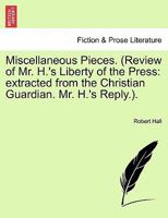 Miscellaneous Pieces. (Review of Mr. H.'s Liberty of the Press: extracted from the Christian Guardian. Mr. H.'s Reply.). 1241090718 Book Cover