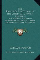 The Rights Of The Clergy In The Christian Church Asserted: In A Sermon Preached At Newport Pagnel In The County Of Burks, September, 1706 1165775808 Book Cover