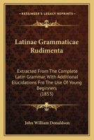 Latinae Grammaticae Rudimenta: Extracted from the Complete Latin Grammar, with Additional Elucidations Fro the Use of Young Beginners 116541046X Book Cover
