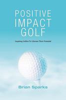 Positive Impact Golf: Inspiring Golfers to Liberate Their Potential 144904123X Book Cover