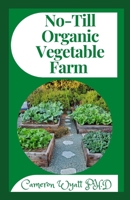 No-Till Organic Vegetable Farm: The Perfect Guide To Start Your No Till Gardening In A Very Simple Ways B09BZMSJYP Book Cover