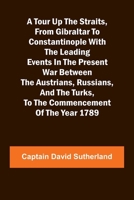A Tour Up the Straits, from Gibraltar to Constantinople With the Leading Events in the Present War Between the Austrians, Russians, and the Turks, to the Commencement of the Year 1789 9357965149 Book Cover
