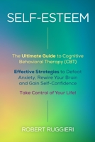 Self-Esteem: The Ultimate Guide To Cognitive Behavioral Therapy (CBT). Effective Strategies to Defeat Anxiety, Rewire Your Brain and Gain Self-Confidence. Take Control of Your Life! 1914178084 Book Cover