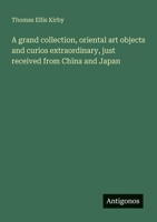 A grand collection, oriental art objects and curios extraordinary, just received from China and Japan 3386714870 Book Cover