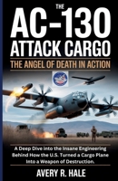 The AC-130 Attack Cargo : The Angel of Death in Action: A Deep Dive into the Insane Engineering Behind How the U.S. Turned a Cargo Plane Into a Weapon ... of the World’s Legendary Aircraft.) B0FQ5BP71M Book Cover