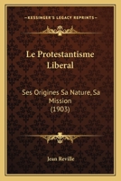Le Protestantisme Liberal: Ses Origines Sa Nature, Sa Mission (1903) 1147765669 Book Cover