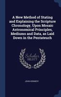 A New Method of Stating and Explaining the Scripture Chronology, Upon Mosaic Astronomical Principles, Mediums and Data, as Laid Down in the Pentateuch 137680302X Book Cover