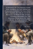 A Defence Of The Resolutions And Address Of The American Congress, In Reply To Taxation No Tyranny. By The Author Of Regulus. To Which Are Added, ... London Evening Post ... 1178908151 Book Cover
