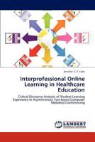 Interprofessional Online Learning in Healthcare Education: Critical Discourse Analysis of Student Learning Experience in Asynchronous Text-based Computer Mediated Conferencing 3848494787 Book Cover