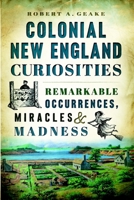 Colonial New England Curiosities: Remarkable Occurrences, Miracles & Madness 1626196427 Book Cover
