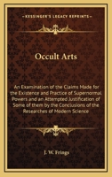 Occult Arts: An Examination of the Claims Made for the Existence and Practice of Supernormal Powers and an Attempted Justification of Some of them by ... of the Researches of Modern Science 1162564997 Book Cover