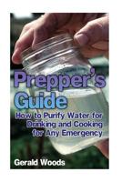 Prepper's Guide: How to Purify Water for Drinking and Cooking for Any Emergency: (Survival Guide, Prepper's Guide) 1541184238 Book Cover