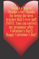 Thanks a bunch! Thanks a lot! Thanks for being the best teacher that I ever got! (NOTE: You can correct my grammar after...: 110 Pages, Size 6x9 ... and high scool teacher in valentin's day 1660778050 Book Cover