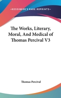 The Works, Literary, Moral, And Medical of Thomas Percival V3 1428618236 Book Cover