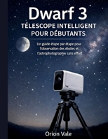 TÉLESCOPE INTELLIGENT DWARF 3 POUR DÉBUTANTS: Guide étape par étape pour observer les étoiles et l'astrophotographie sans effort (French Edition) B0GJTLTGC9 Book Cover