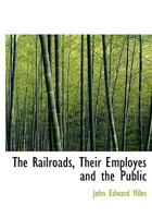The Railroads, Their Employes and the Public; A Discourse Upon the Rights, Duties and Obligations of Each Toward the Other 1240111916 Book Cover