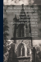 The Works of the Most Reverend Father in God, William Laud, D.D. Sometime Lord Archbishop of Canterbury, Volume 6, part 1 1021657611 Book Cover