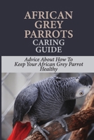 African Grey Parrots Caring Guide: Advice About How To Keep Your African Grey Parrot Healthy: Health Advice For African Grey Parrots B09BY7XLNX Book Cover