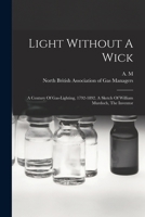 Light Without A Wick: A Century Of Gas-lighting, 1792-1892. A Sketch Of William Murdoch, The Inventor 1016633645 Book Cover